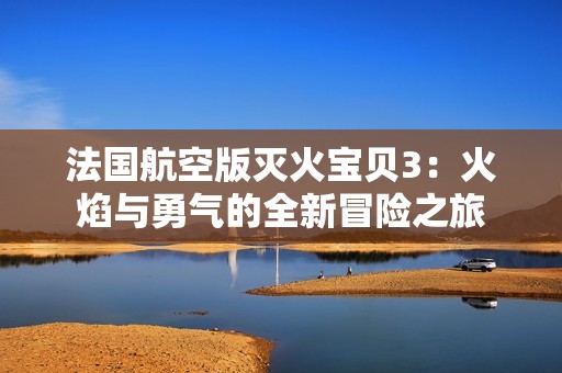 法国航空版灭火宝贝3：火焰与勇气的全新冒险之旅