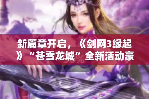 新篇章开启，《剑网3缘起》“苍雪龙城”全新活动豪礼齐献