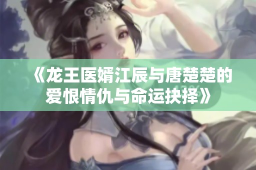 《龙王医婿江辰与唐楚楚的爱恨情仇与命运抉择》