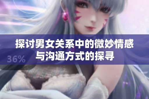 探讨男女关系中的微妙情感与沟通方式的探寻