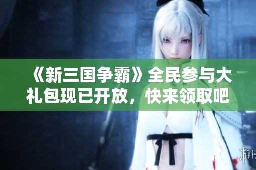 《新三国争霸》全民参与大礼包现已开放，快来领取吧！