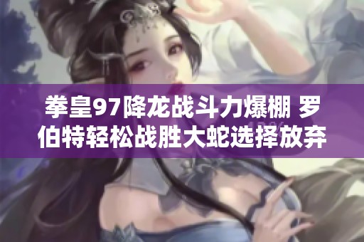 拳皇97降龙战斗力爆棚 罗伯特轻松战胜大蛇选择放弃