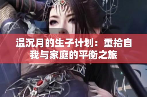 温沉月的生子计划：重拾自我与家庭的平衡之旅