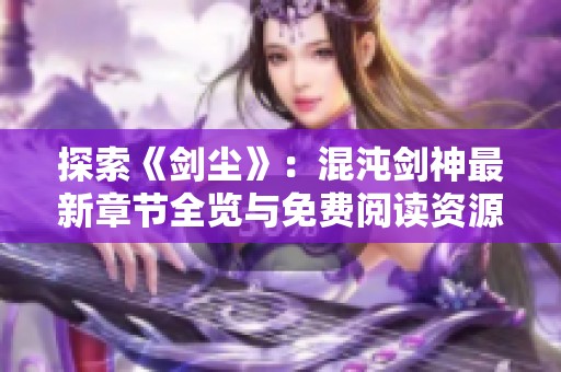 探索《剑尘》：混沌剑神最新章节全览与免费阅读资源分享