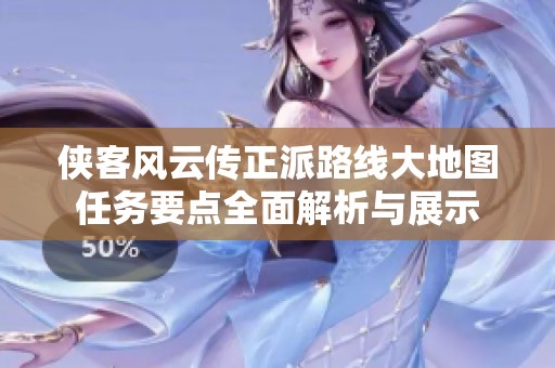 侠客风云传正派路线大地图任务要点全面解析与展示
