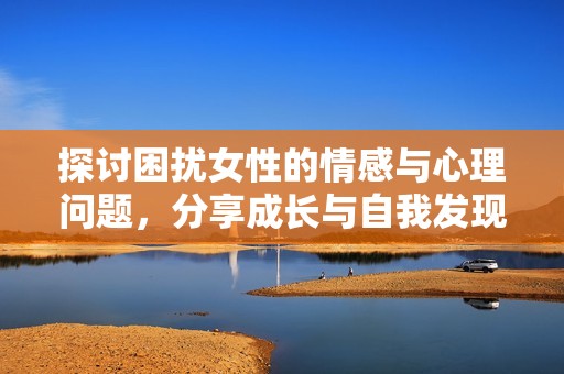 探讨困扰女性的情感与心理问题，分享成长与自我发现之旅