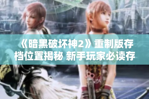 《暗黑破坏神2》重制版存档位置揭秘 新手玩家必读存档指南