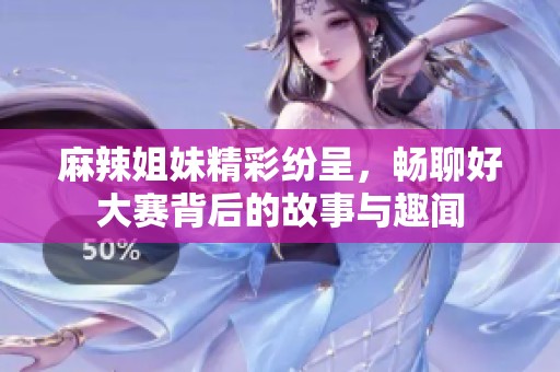 麻辣姐妹精彩纷呈，畅聊好大赛背后的故事与趣闻