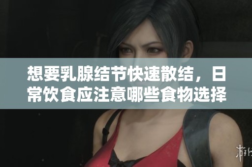 想要乳腺结节快速散结，日常饮食应注意哪些食物选择