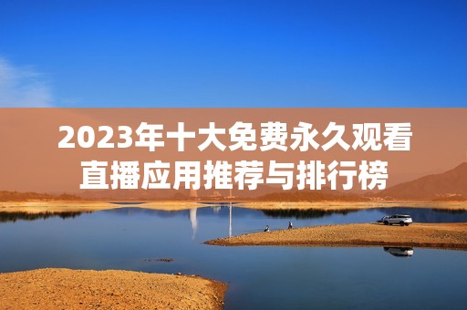 2023年十大免费永久观看直播应用推荐与排行榜