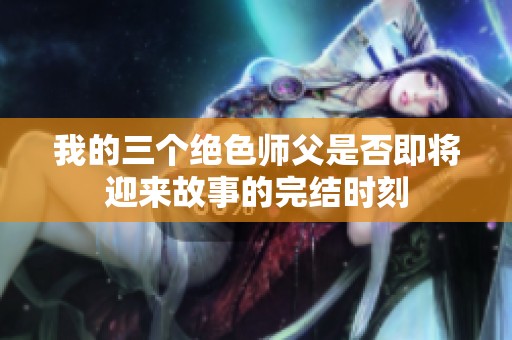 我的三个绝色师父是否即将迎来故事的完结时刻