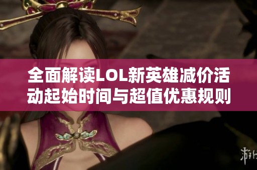 全面解读LOL新英雄减价活动起始时间与超值优惠规则