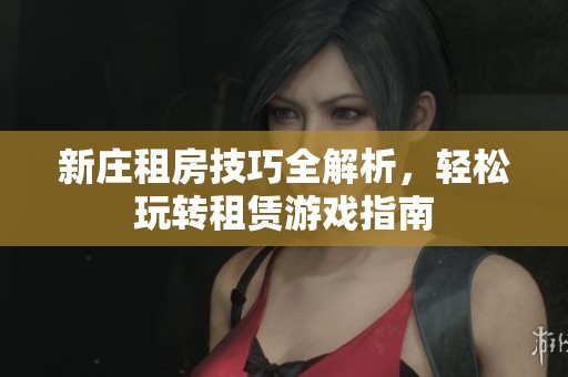 新庄租房技巧全解析，轻松玩转租赁游戏指南