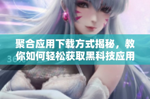 聚合应用下载方式揭秘，教你如何轻松获取黑科技应用