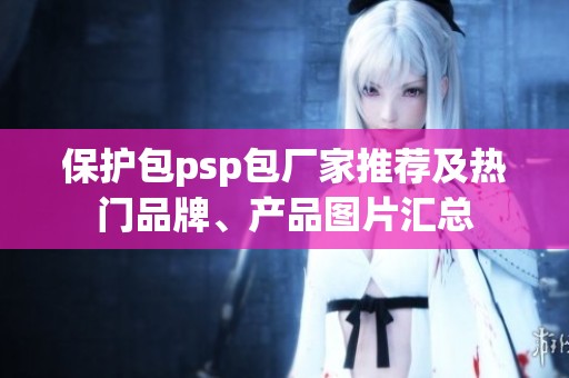 保护包psp包厂家推荐及热门品牌、产品图片汇总