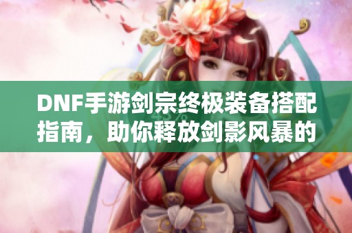 DNF手游剑宗终极装备搭配指南，助你释放剑影风暴的无敌力量！