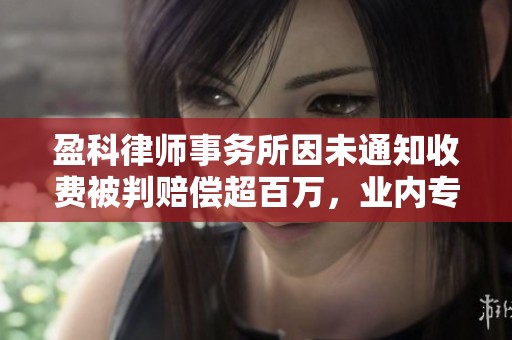 盈科律师事务所因未通知收费被判赔偿超百万，业内专家解读事件影响