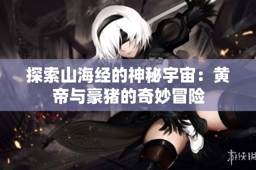 探索山海经的神秘宇宙：黄帝与豪猪的奇妙冒险