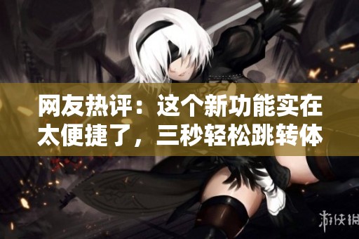 网友热评：这个新功能实在太便捷了，三秒轻松跳转体验！