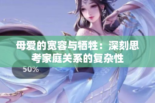 母爱的宽容与牺牲：深刻思考家庭关系的复杂性
