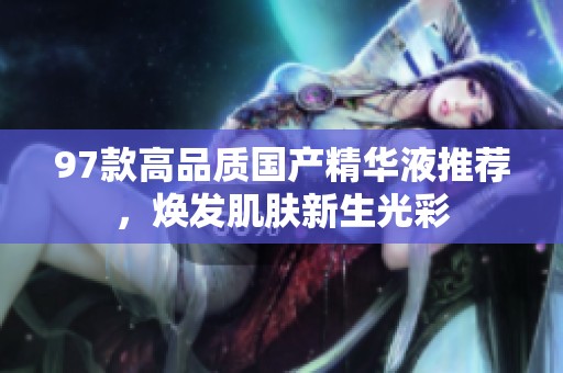 97款高品质国产精华液推荐，焕发肌肤新生光彩
