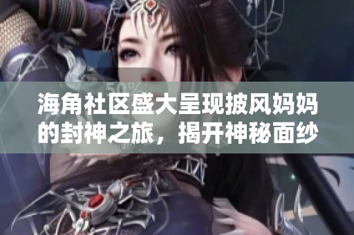 海角社区盛大呈现披风妈妈的封神之旅，揭开神秘面纱