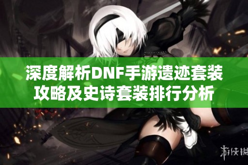 深度解析DNF手游遗迹套装攻略及史诗套装排行分析