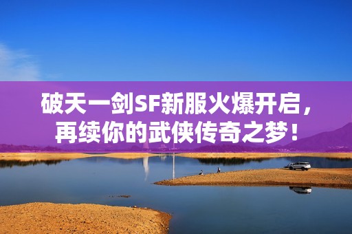 破天一剑SF新服火爆开启，再续你的武侠传奇之梦！