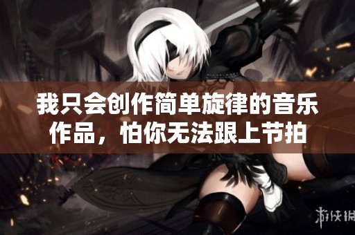 我只会创作简单旋律的音乐作品，怕你无法跟上节拍