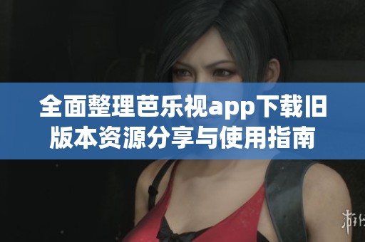全面整理芭乐视app下载旧版本资源分享与使用指南