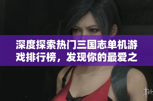深度探索热门三国志单机游戏排行榜，发现你的最爱之作