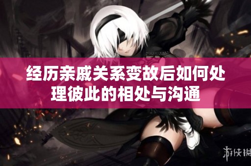 经历亲戚关系变故后如何处理彼此的相处与沟通