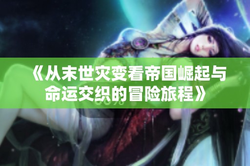《从末世灾变看帝国崛起与命运交织的冒险旅程》