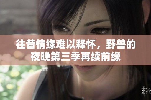 往昔情缘难以释怀，野兽的夜晚第三季再续前缘