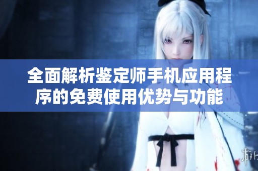 全面解析鉴定师手机应用程序的免费使用优势与功能