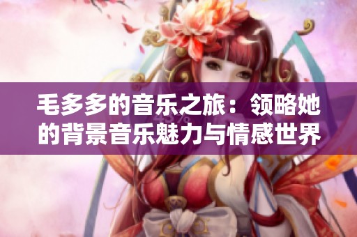 毛多多的音乐之旅：领略她的背景音乐魅力与情感世界