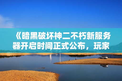《暗黑破坏神二不朽新服务器开启时间正式公布，玩家期待重温经典历程》