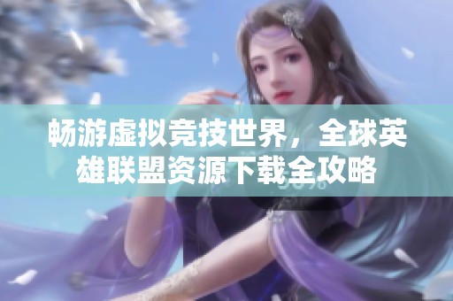 畅游虚拟竞技世界，全球英雄联盟资源下载全攻略