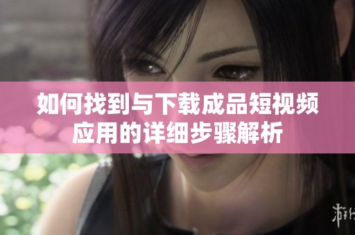 如何找到与下载成品短视频应用的详细步骤解析