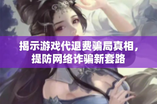 揭示游戏代退费骗局真相，提防网络诈骗新套路