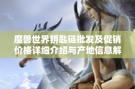 魔兽世界钥匙链批发及促销价格详细介绍与产地信息解析