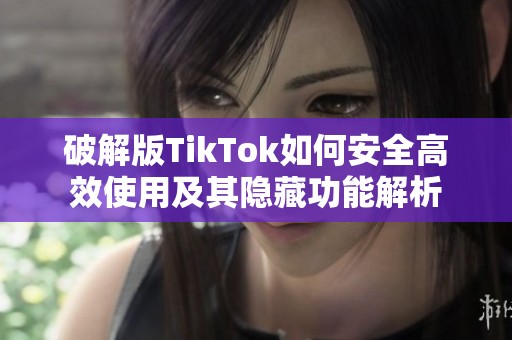 破解版TikTok如何安全高效使用及其隐藏功能解析