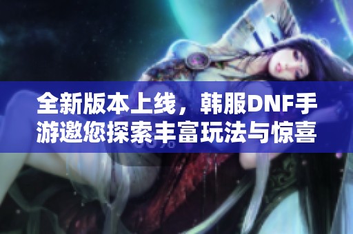 全新版本上线，韩服DNF手游邀您探索丰富玩法与惊喜体验