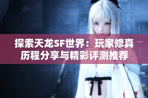 探索天龙SF世界：玩家修真历程分享与精彩评测推荐