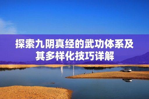 探索九阴真经的武功体系及其多样化技巧详解