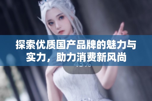 探索优质国产品牌的魅力与实力，助力消费新风尚