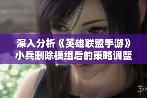 深入分析《英雄联盟手游》小兵删除模组后的策略调整与平衡新生态