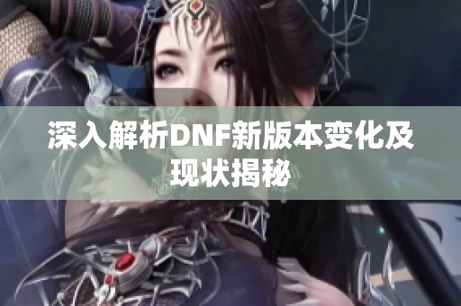 深入解析DNF新版本变化及现状揭秘