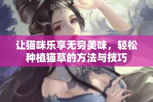 让猫咪乐享无穷美味，轻松种植猫草的方法与技巧