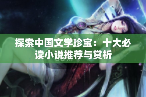 探索中国文学珍宝：十大必读小说推荐与赏析